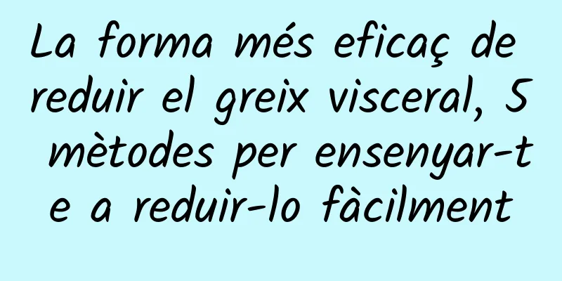 La forma més eficaç de reduir el greix visceral, 5 mètodes per ensenyar-te a reduir-lo fàcilment