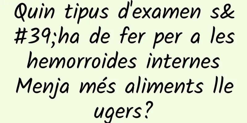 Quin tipus d'examen s'ha de fer per a les hemorroides internes Menja més aliments lleugers?