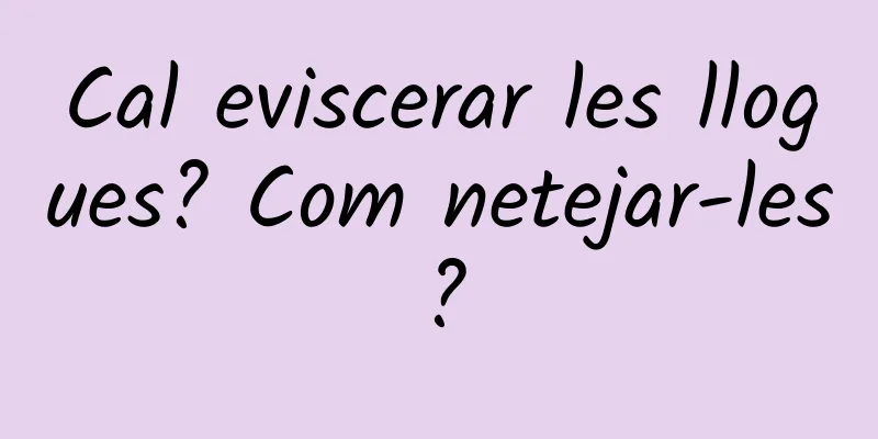 Cal eviscerar les llogues? Com ​​netejar-les?