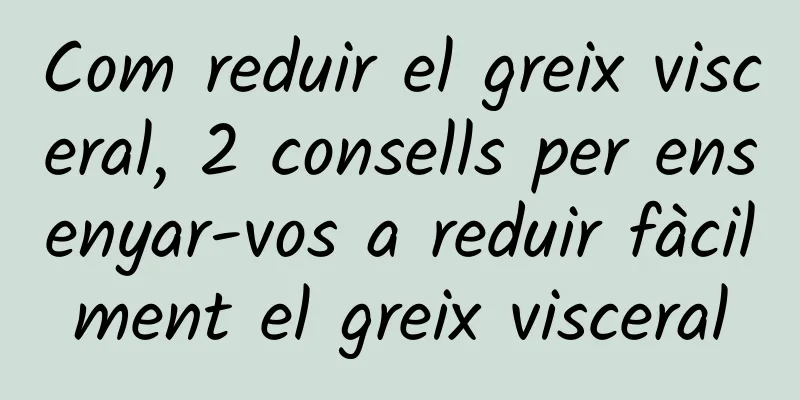 Com reduir el greix visceral, 2 consells per ensenyar-vos a reduir fàcilment el greix visceral