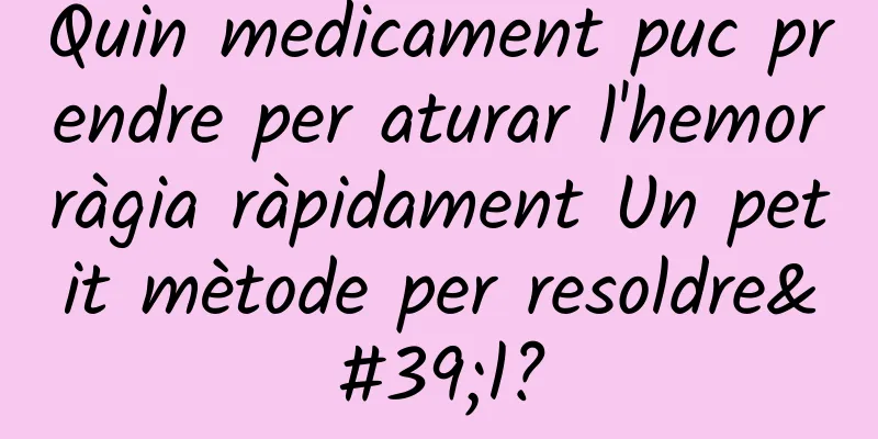 Quin medicament puc prendre per aturar l'hemorràgia ràpidament Un petit mètode per resoldre'l?