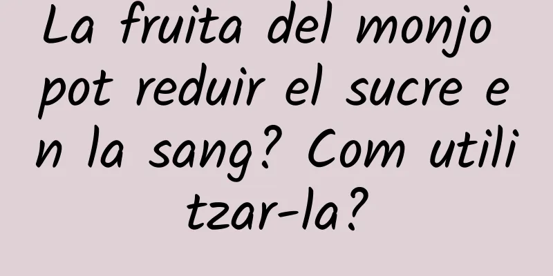 La fruita del monjo pot reduir el sucre en la sang? Com ​​utilitzar-la?
