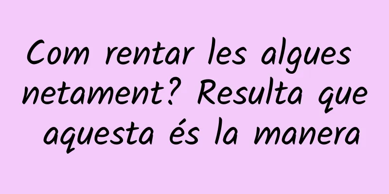 Com rentar les algues netament? Resulta que aquesta és la manera