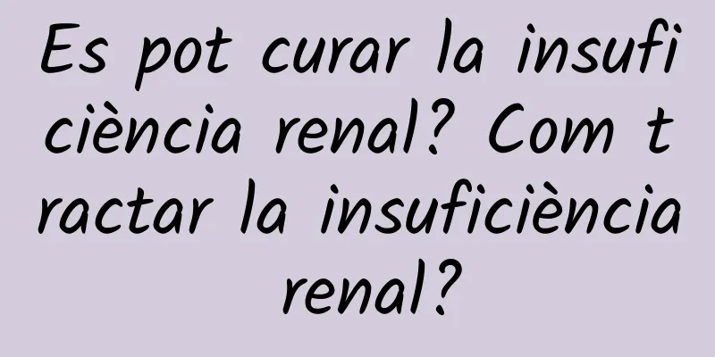 Es pot curar la insuficiència renal? Com ​​tractar la insuficiència renal?