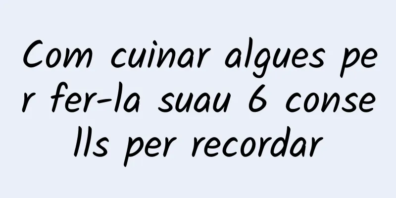 Com cuinar algues per fer-la suau 6 consells per recordar