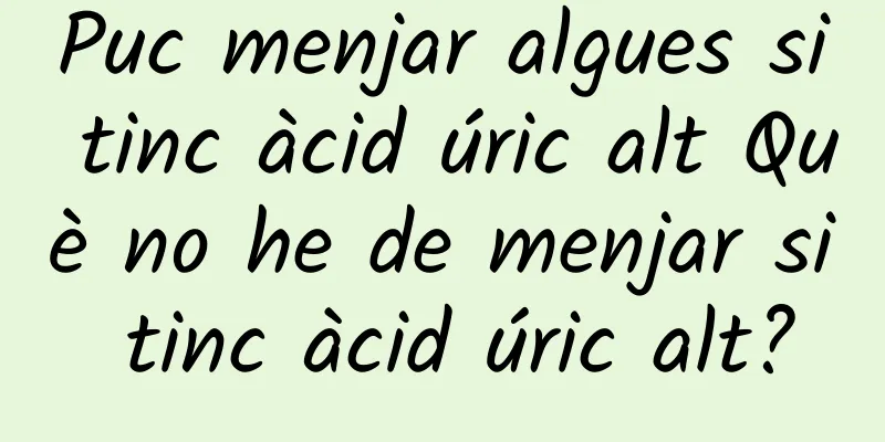 Puc menjar algues si tinc àcid úric alt Què no he de menjar si tinc àcid úric alt?