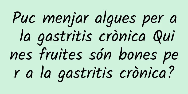 Puc menjar algues per a la gastritis crònica Quines fruites són bones per a la gastritis crònica?