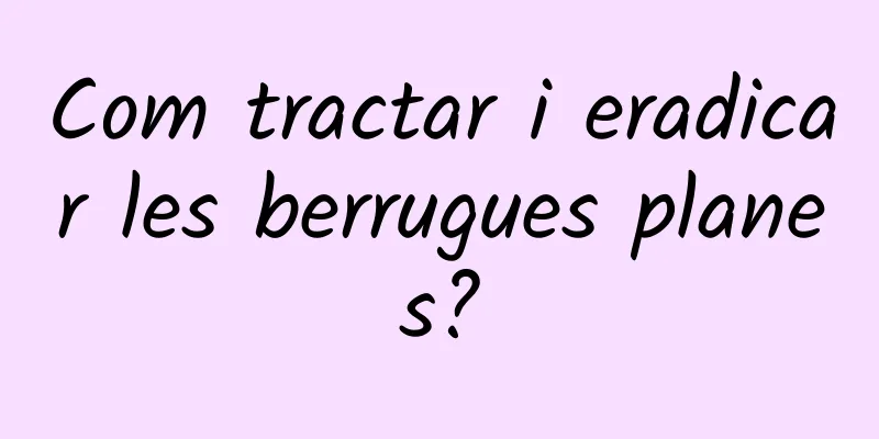 Com tractar i eradicar les berrugues planes?