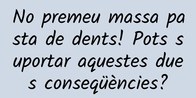 No premeu massa pasta de dents! Pots suportar aquestes dues conseqüències?