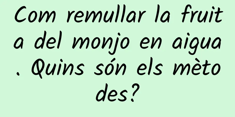 Com remullar la fruita del monjo en aigua. Quins són els mètodes?
