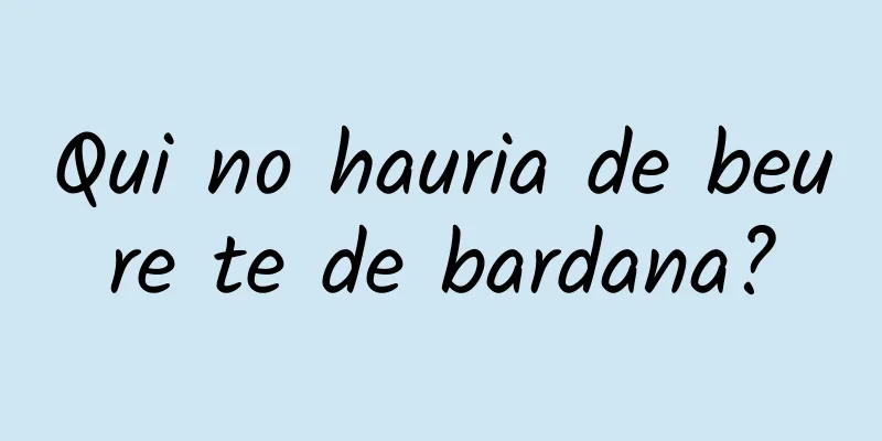 Qui no hauria de beure te de bardana?