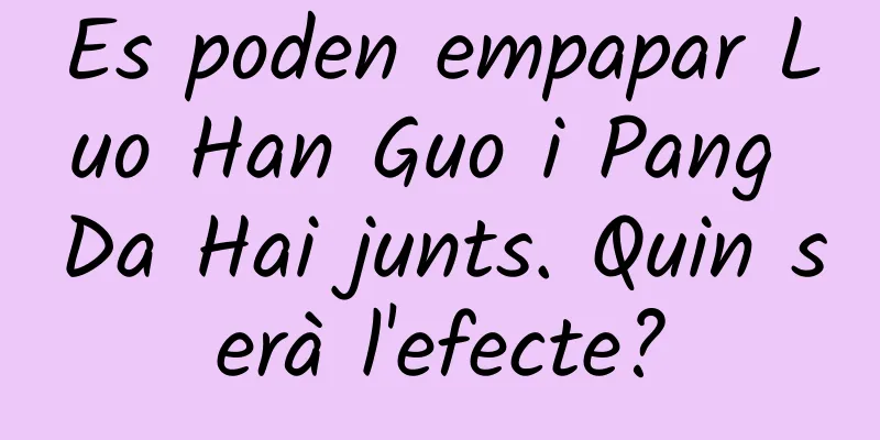 Es poden empapar Luo Han Guo i Pang Da Hai junts. Quin serà l'efecte?