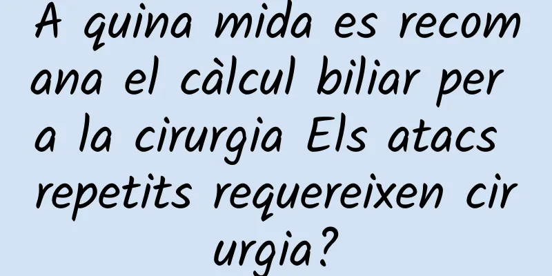 A quina mida es recomana el càlcul biliar per a la cirurgia Els atacs repetits requereixen cirurgia?