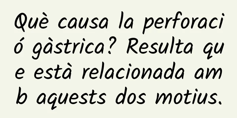 Què causa la perforació gàstrica? Resulta que està relacionada amb aquests dos motius.