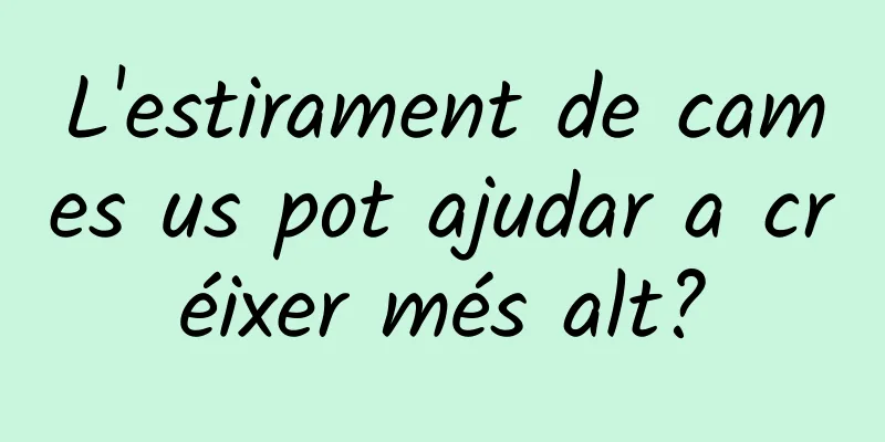 L'estirament de cames us pot ajudar a créixer més alt?