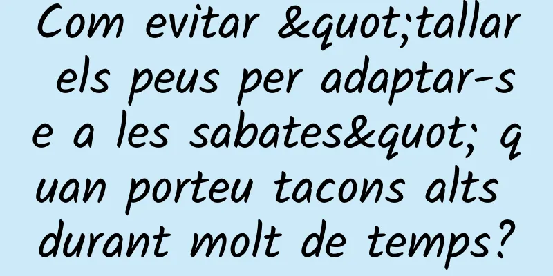 Com evitar "tallar els peus per adaptar-se a les sabates" quan porteu tacons alts durant molt de temps?