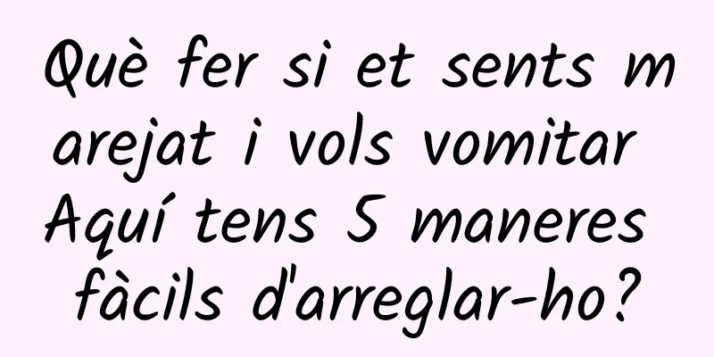 Què fer si et sents marejat i vols vomitar Aquí tens 5 maneres fàcils d'arreglar-ho?