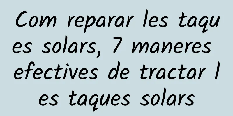 Com reparar les taques solars, 7 maneres efectives de tractar les taques solars