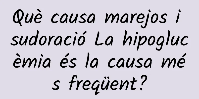 Què causa marejos i sudoració La hipoglucèmia és la causa més freqüent?