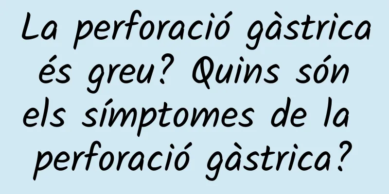 La perforació gàstrica és greu? Quins són els símptomes de la perforació gàstrica?