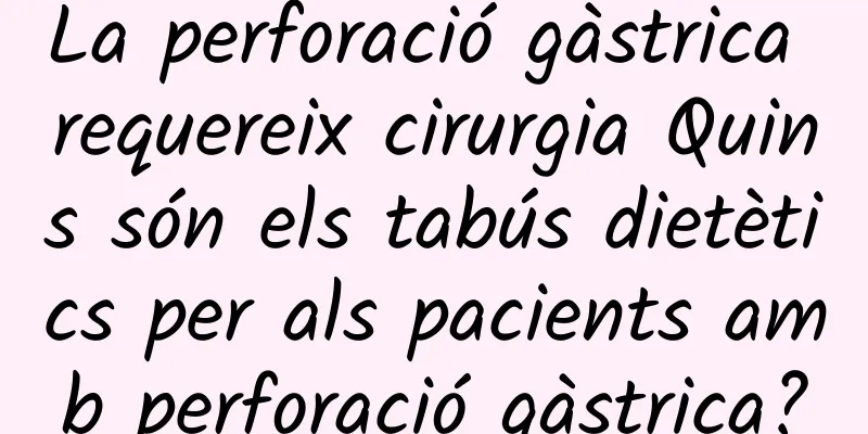 La perforació gàstrica requereix cirurgia Quins són els tabús dietètics per als pacients amb perforació gàstrica?