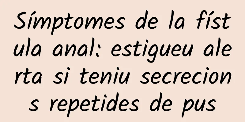 Símptomes de la fístula anal: estigueu alerta si teniu secrecions repetides de pus