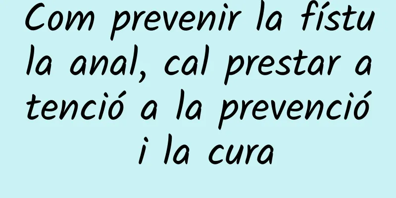 Com prevenir la fístula anal, cal prestar atenció a la prevenció i la cura