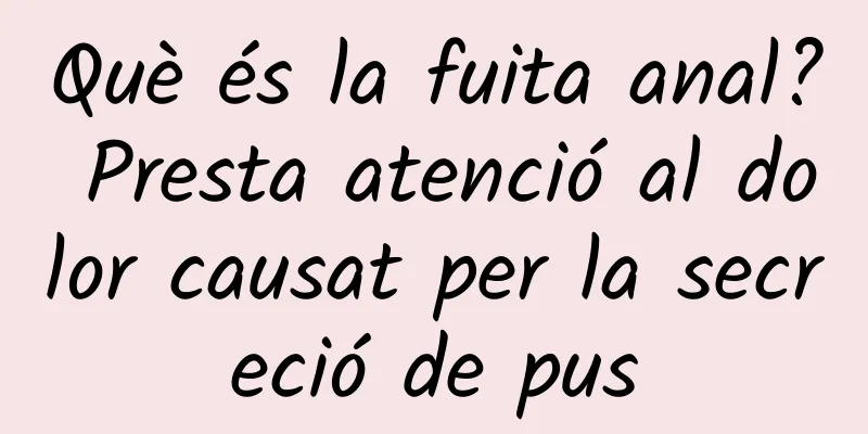 Què és la fuita anal? Presta atenció al dolor causat per la secreció de pus