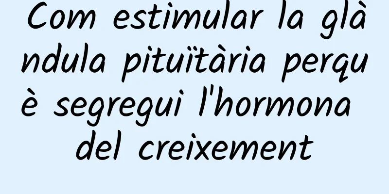 Com estimular la glàndula pituïtària perquè segregui l'hormona del creixement