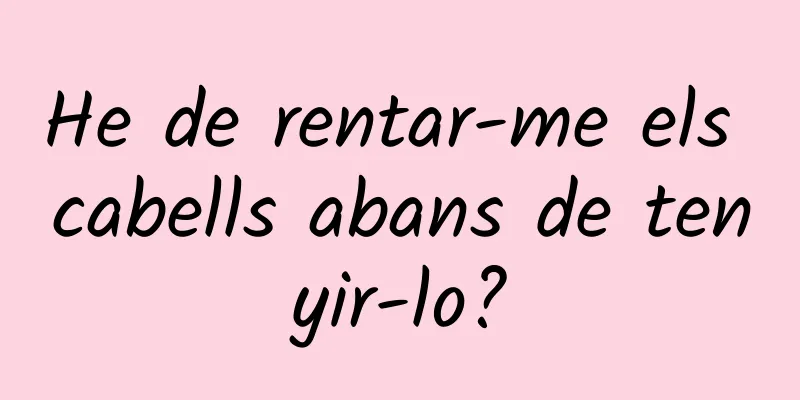 He de rentar-me els cabells abans de tenyir-lo?