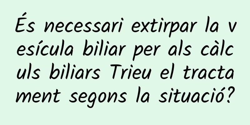 És necessari extirpar la vesícula biliar per als càlculs biliars Trieu el tractament segons la situació?