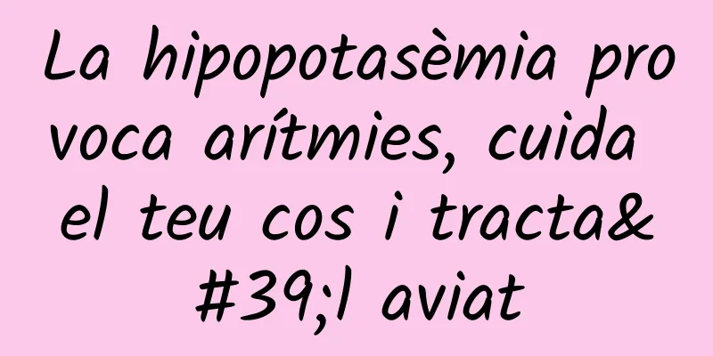 La hipopotasèmia provoca arítmies, cuida el teu cos i tracta'l aviat