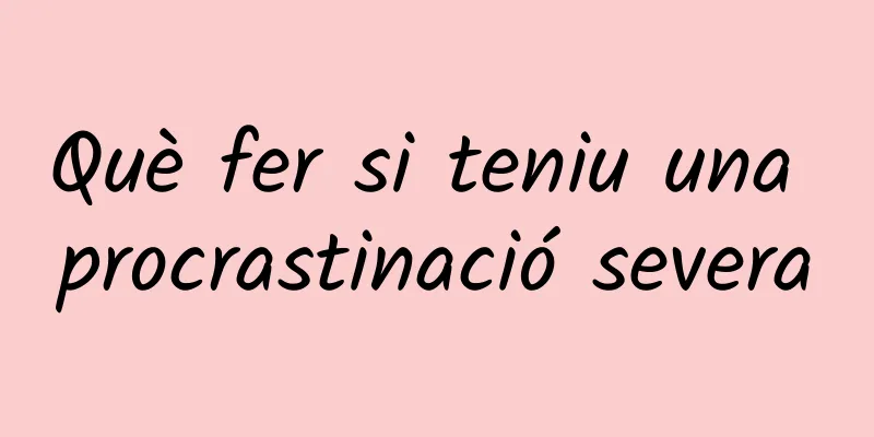 Què fer si teniu una procrastinació severa