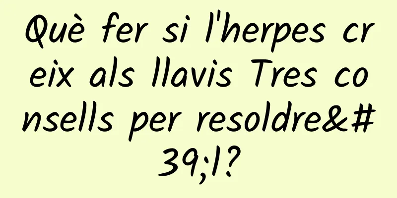 Què fer si l'herpes creix als llavis Tres consells per resoldre'l?