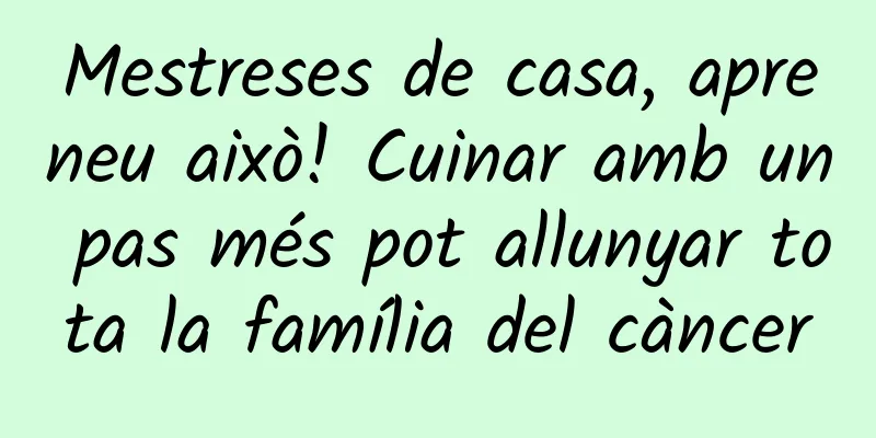 Mestreses de casa, apreneu això! Cuinar amb un pas més pot allunyar tota la família del càncer