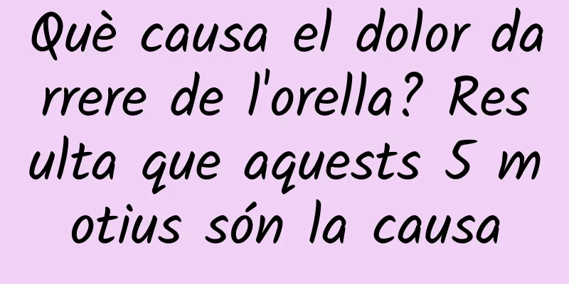 Què causa el dolor darrere de l'orella? Resulta que aquests 5 motius són la causa