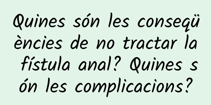 Quines són les conseqüències de no tractar la fístula anal? Quines són les complicacions?