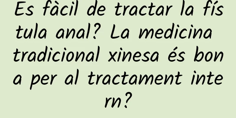 És fàcil de tractar la fístula anal? La medicina tradicional xinesa és bona per al tractament intern?