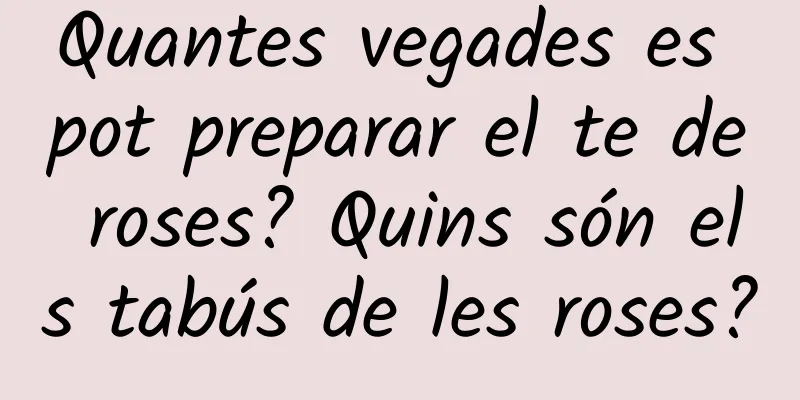 Quantes vegades es pot preparar el te de roses? Quins són els tabús de les roses?