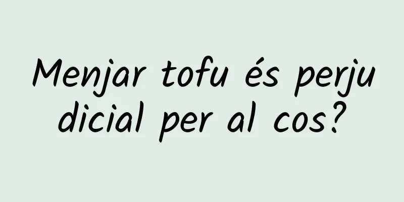 Menjar tofu és perjudicial per al cos?