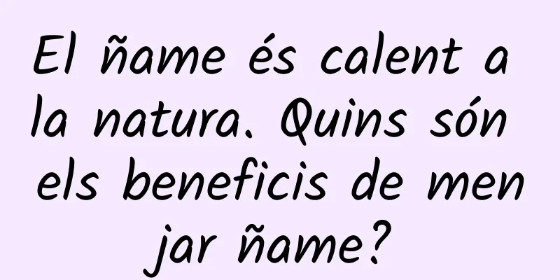El ñame és calent a la natura. Quins són els beneficis de menjar ñame?