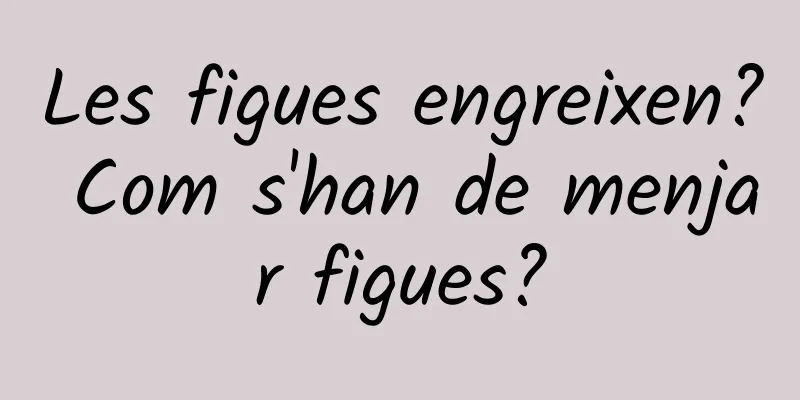 Les figues engreixen? Com ​​s'han de menjar figues?