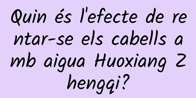 Quin és l'efecte de rentar-se els cabells amb aigua Huoxiang Zhengqi?