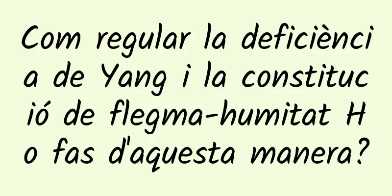 Com regular la deficiència de Yang i la constitució de flegma-humitat Ho fas d'aquesta manera?