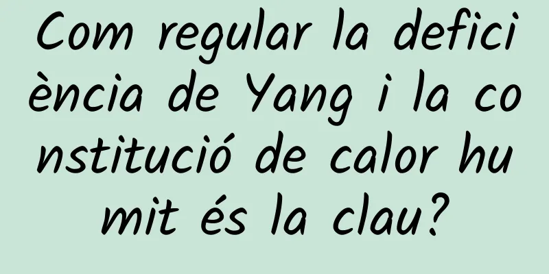 Com regular la deficiència de Yang i la constitució de calor humit és la clau?