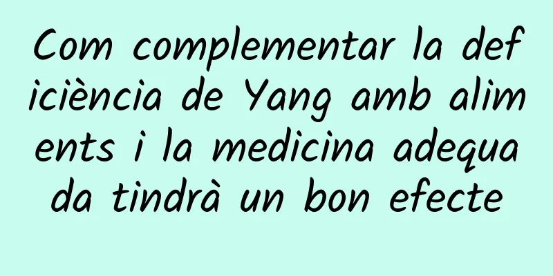 Com complementar la deficiència de Yang amb aliments i la medicina adequada tindrà un bon efecte