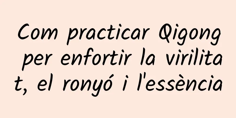 Com practicar Qigong per enfortir la virilitat, el ronyó i l'essència