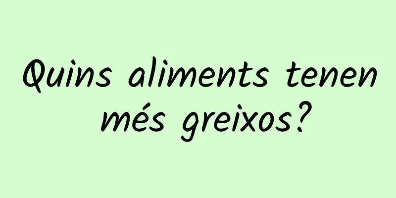 Quins aliments tenen més greixos?