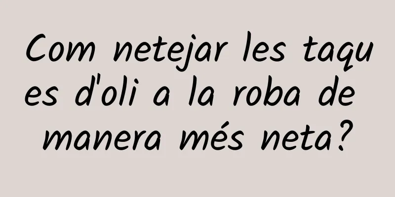 Com netejar les taques d'oli a la roba de manera més neta?
