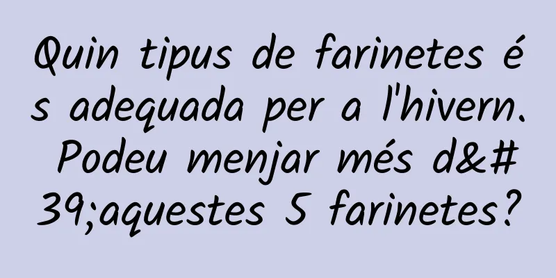 Quin tipus de farinetes és adequada per a l'hivern. Podeu menjar més d'aquestes 5 farinetes?